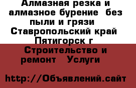 Алмазная резка и алмазное бурение, без пыли и грязи - Ставропольский край, Пятигорск г. Строительство и ремонт » Услуги   